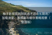 柚子影视官网到底适不适合长期用？加载速度、清晰度与缓存策略观察（整理版）