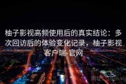 柚子影视高频使用后的真实结论：多次回访后的体验变化记录，柚子影视客户端-官网