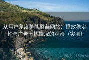 从用户角度聊聊蘑菇网站：播放稳定性与广告干扰情况的观察（实测）