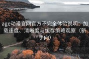 age动漫官网官方不完全体验说明：加载速度、清晰度与缓存策略观察（新手向）