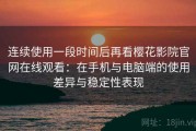 连续使用一段时间后再看樱花影院官网在线观看：在手机与电脑端的使用差异与稳定性表现