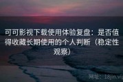 可可影视下载使用体验复盘：是否值得收藏长期使用的个人判断（稳定性观察）