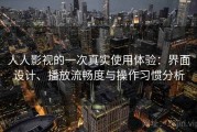 人人影视的一次真实使用体验：界面设计、播放流畅度与操作习惯分析