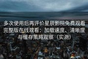 多次使用后再评价星辰影院免费观看完整版在线观看：加载速度、清晰度与缓存策略观察（实测）
