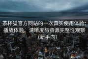 茶杯狐官方网站的一次真实使用体验：播放体验、清晰度与资源完整性观察（新手向）