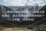 人人影视日韩在线观看的一次真实使用体验：是否值得收藏长期使用的个人判断（长期体验）