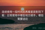 连续使用一段时间后再看星辰影院下载：日常使用中哪些地方顺手，哪些需要适应