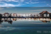 从用户角度聊聊蜂鸟影院官网：普通用户视角下的优缺点盘点（长期体验）
