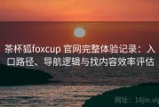 茶杯狐foxcup 官网完整体验记录：入口路径、导航逻辑与找内容效率评估