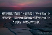 樱花影院官网在线观看｜不绕弯的上手记录：是否值得收藏长期使用的个人判断（稳定性观察）