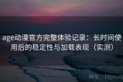 age动漫官方完整体验记录：长时间使用后的稳定性与加载表现（实测）