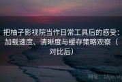 把柚子影视院当作日常工具后的感受：加载速度、清晰度与缓存策略观察（对比后）