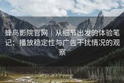 蜂鸟影院官网｜从细节出发的体验笔记：播放稳定性与广告干扰情况的观察