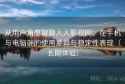 从用户角度聊聊人人影视网：在手机与电脑端的使用差异与稳定性表现（长期体验）