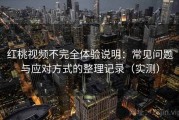 红桃视频不完全体验说明：常见问题与应对方式的整理记录（实测）