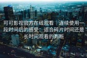 可可影视官方在线观看｜连续使用一段时间后的感受：适合碎片时间还是长时间观看的判断