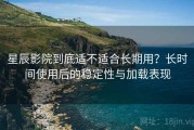 星辰影院到底适不适合长期用？长时间使用后的稳定性与加载表现