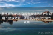 茶杯狐foxcup 官网到底适不适合长期用？播放体验、清晰度与资源完整性观察
