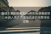 围绕天美密桃果冻mv的实际使用感想：从进入首页到播放完成的完整体验过程