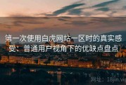 第一次使用白虎网站一区时的真实感受：普通用户视角下的优缺点盘点