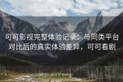 可可影视完整体验记录：与同类平台对比后的真实体验差异，可可看剧