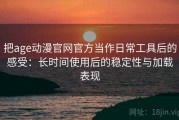 把age动漫官网官方当作日常工具后的感受：长时间使用后的稳定性与加载表现