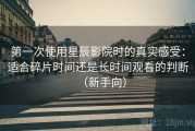 第一次使用星辰影院时的真实感受：适合碎片时间还是长时间观看的判断（新手向）