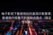 柚子影视下载使用后的直观印象整理：普通用户视角下的优缺点盘点（稳定性观察）
