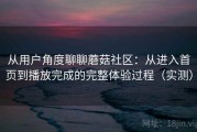 从用户角度聊聊蘑菇社区：从进入首页到播放完成的完整体验过程（实测）