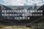 星辰影院在线观看免费完整版高频使用后的真实结论：常见问题与应对方式的整理记录