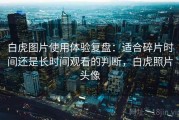 白虎图片使用体验复盘：适合碎片时间还是长时间观看的判断，白虎照片头像