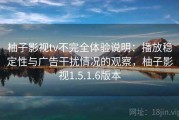 柚子影视tv不完全体验说明：播放稳定性与广告干扰情况的观察，柚子影视1.5.1.6版本