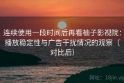 连续使用一段时间后再看柚子影视院：播放稳定性与广告干扰情况的观察（对比后）