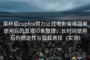 茶杯狐cupfox努力让找电影变得简单使用后的直观印象整理：长时间使用后的稳定性与加载表现（实测）