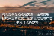 可可影视在线观看免费｜连续使用一段时间后的感受：播放稳定性与广告干扰情况的观察