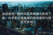 连续使用一段时间后再看蜂鸟影院下载：在手机与电脑端的使用差异与稳定性表现