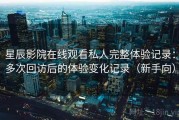 星辰影院在线观看私人完整体验记录：多次回访后的体验变化记录（新手向）