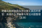 把蜂鸟影院官网当作日常工具后的感受：新用户上手难度与常见问题整理（实测）