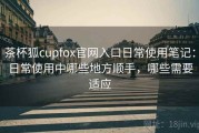 茶杯狐cupfox官网入口日常使用笔记：日常使用中哪些地方顺手，哪些需要适应