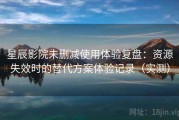 星辰影院未删减使用体验复盘：资源失效时的替代方案体验记录（实测）