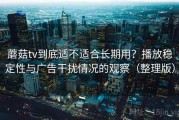 蘑菇tv到底适不适合长期用？播放稳定性与广告干扰情况的观察（整理版）