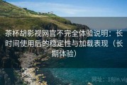 茶杯胡影视网官不完全体验说明：长时间使用后的稳定性与加载表现（长期体验）