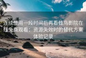 连续使用一段时间后再看蜂鸟影院在线免费观看：资源失效时的替代方案体验记录