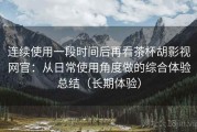 连续使用一段时间后再看茶杯胡影视网官：从日常使用角度做的综合体验总结（长期体验）