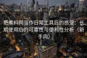 把黑料网当作日常工具后的感受：长期使用后的可靠性与便利性分析（新手向）
