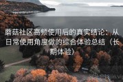 蘑菇社区高频使用后的真实结论：从日常使用角度做的综合体验总结（长期体验）