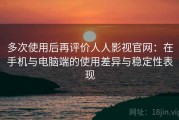 多次使用后再评价人人影视官网：在手机与电脑端的使用差异与稳定性表现