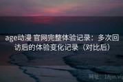 age动漫 官网完整体验记录：多次回访后的体验变化记录（对比后）