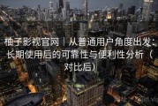 柚子影视官网｜从普通用户角度出发：长期使用后的可靠性与便利性分析（对比后）