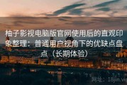 柚子影视电脑版官网使用后的直观印象整理：普通用户视角下的优缺点盘点（长期体验）